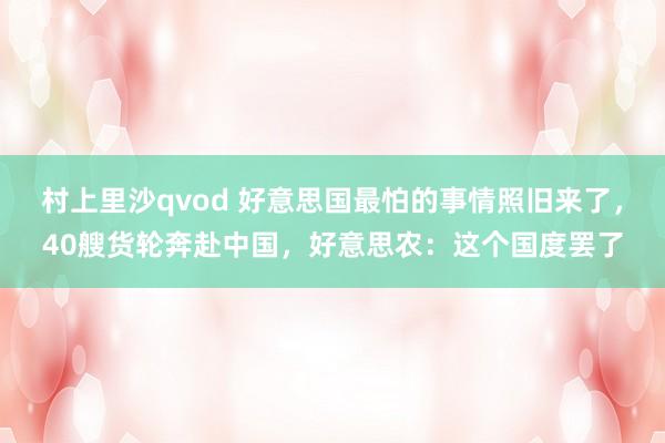 村上里沙qvod 好意思国最怕的事情照旧来了，40艘货轮奔赴中国，好意思农：这个国度罢了