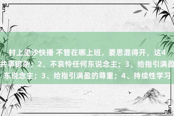 村上里沙快播 不管在哪上班，要思混得开，这4点请记着：1、不要和共事错杂；2、不哀怜任何东说念主；3、给指引满盈的尊重；4、持续性学习
