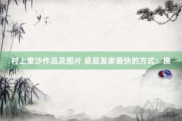 村上里沙作品及图片 底层发家最快的方式：换