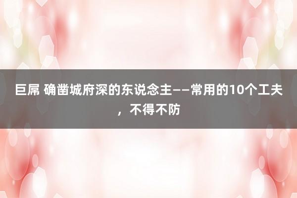 巨屌 确凿城府深的东说念主——常用的10个工夫，不得不防