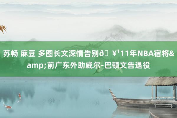 苏畅 麻豆 多图长文深情告别🥹11年NBA宿将&前广东外助威尔-巴顿文告退役