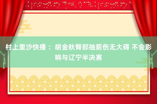 村上里沙快播 ：胡金秋臀部抽筋伤无大碍 不会影响与辽宁半决赛