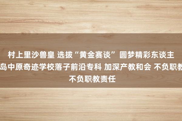 村上里沙兽皇 选拔“黄金赛谈” 圆梦精彩东谈主生 青岛中原奇迹学校落子前沿专科 加深产教和会 不负职教责任