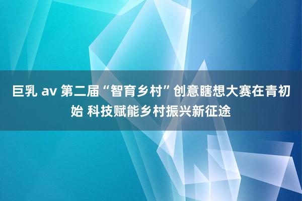 巨乳 av 第二届“智育乡村”创意瞎想大赛在青初始 科技赋能乡村振兴新征途