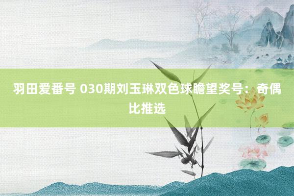 羽田爱番号 030期刘玉琳双色球瞻望奖号：奇偶比推选