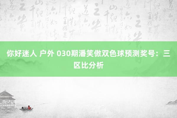 你好迷人 户外 030期潘笑傲双色球预测奖号：三区比分析