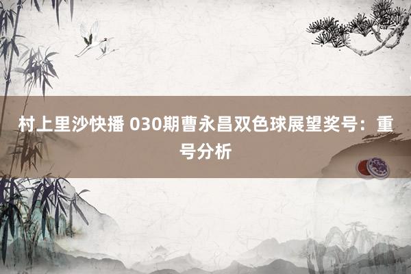 村上里沙快播 030期曹永昌双色球展望奖号：重号分析