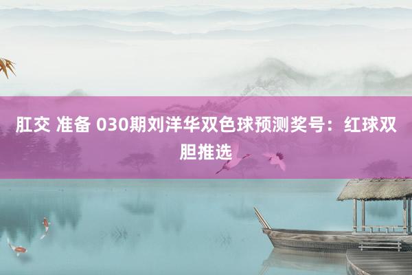 肛交 准备 030期刘洋华双色球预测奖号：红球双胆推选