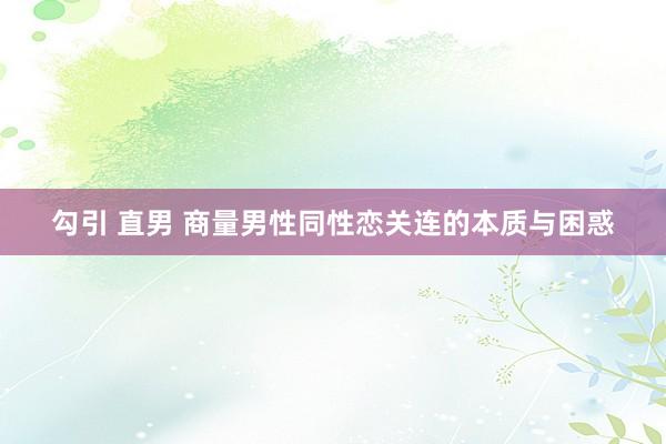 勾引 直男 商量男性同性恋关连的本质与困惑