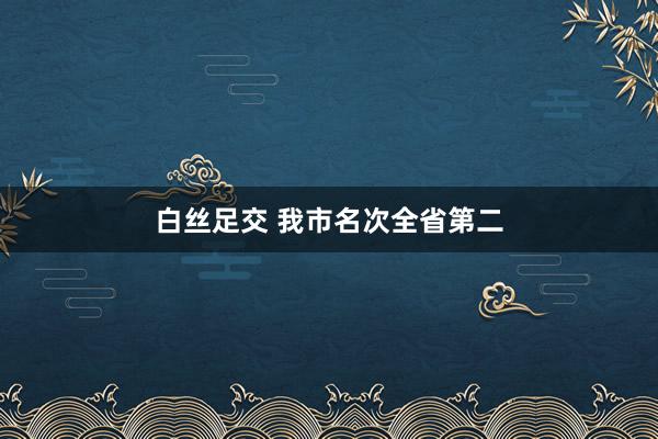 白丝足交 我市名次全省第二