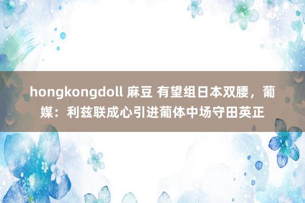 hongkongdoll 麻豆 有望组日本双腰，葡媒：利兹联成心引进葡体中场守田英正