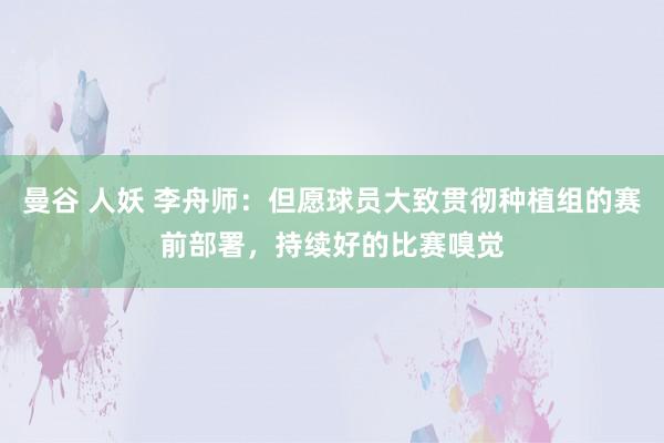 曼谷 人妖 李舟师：但愿球员大致贯彻种植组的赛前部署，持续好的比赛嗅觉