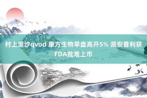 村上里沙qvod 康方生物早盘高开5% 派安普利获FDA批准上市