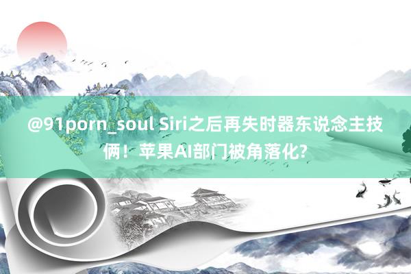 @91porn_soul Siri之后再失时器东说念主技俩！苹果AI部门被角落化?