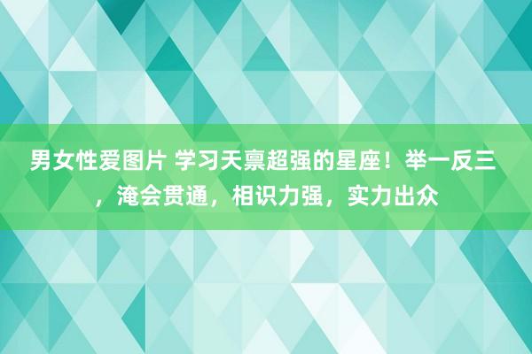 男女性爱图片 学习天禀超强的星座！举一反三 ，淹会贯通，相识力强，实力出众